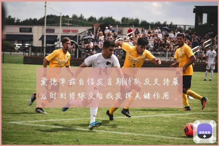 爱德华兹自信发言期待队友支持最后时刻将球交给我发挥关键作用