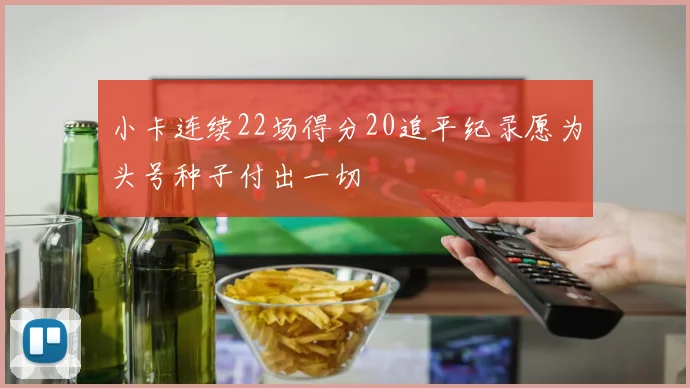 小卡连续22场得分20追平纪录愿为头号种子付出一切