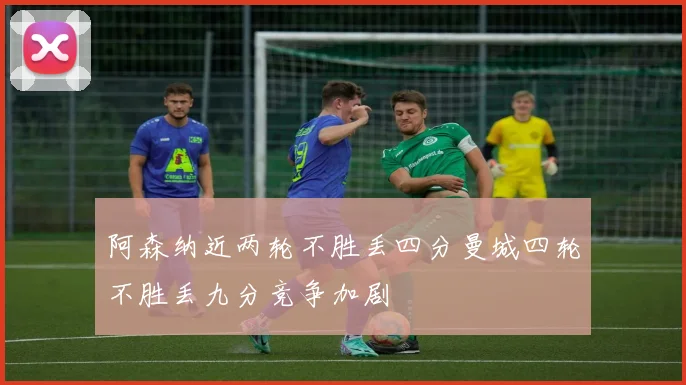 阿森纳近两轮不胜丢四分曼城四轮不胜丢九分竞争加剧