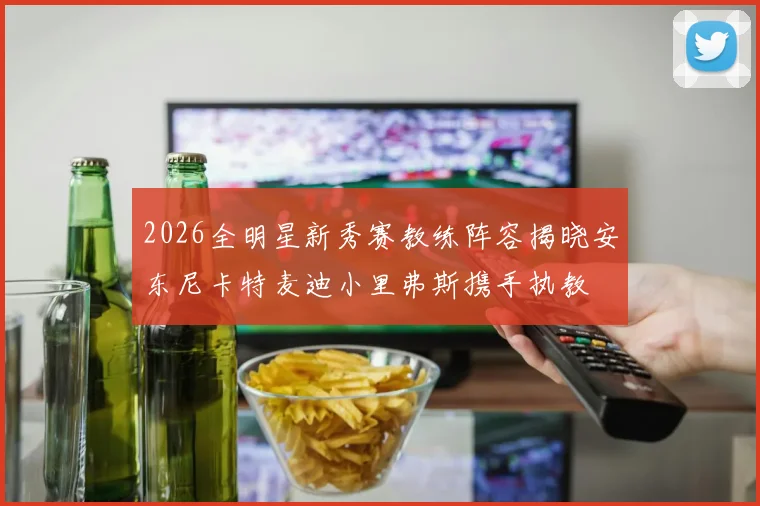 2026全明星新秀赛教练阵容揭晓安东尼卡特麦迪小里弗斯携手执教