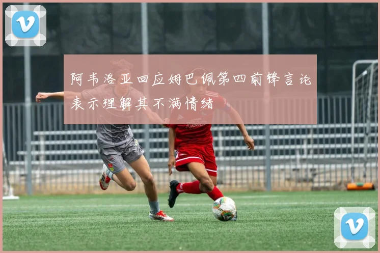 阿韦洛亚回应姆巴佩第四前锋言论表示理解其不满情绪