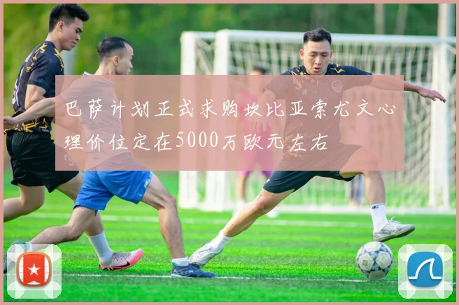 巴萨计划正式求购坎比亚索尤文心理价位定在5000万欧元左右