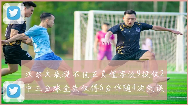 沃尔夫表现不佳正负值惨淡9投仅2中三分球全失仅得6分伴随4次失误
