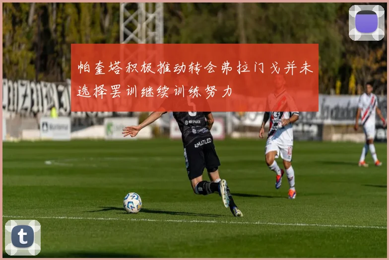 帕奎塔积极推动转会弗拉门戈并未选择罢训继续训练努力