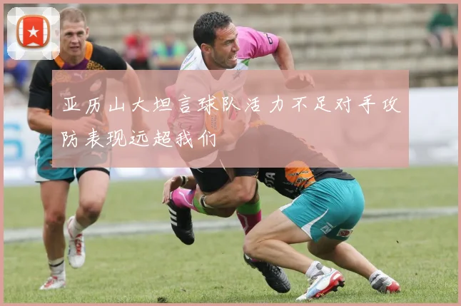亚历山大坦言球队活力不足对手攻防表现远超我们