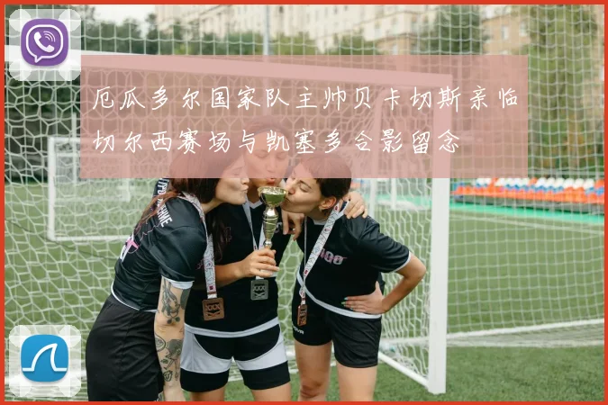 厄瓜多尔国家队主帅贝卡切斯亲临切尔西赛场与凯塞多合影留念