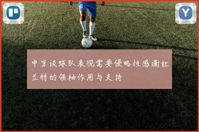 申京谈球队表现需要侵略性感谢杜兰特的领袖作用与支持