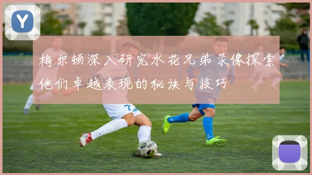 梅尔顿深入研究水花兄弟录像探索他们卓越表现的秘诀与技巧