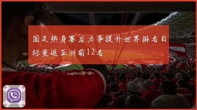 国足热身赛后力争提升世界排名目标重返亚洲前12名