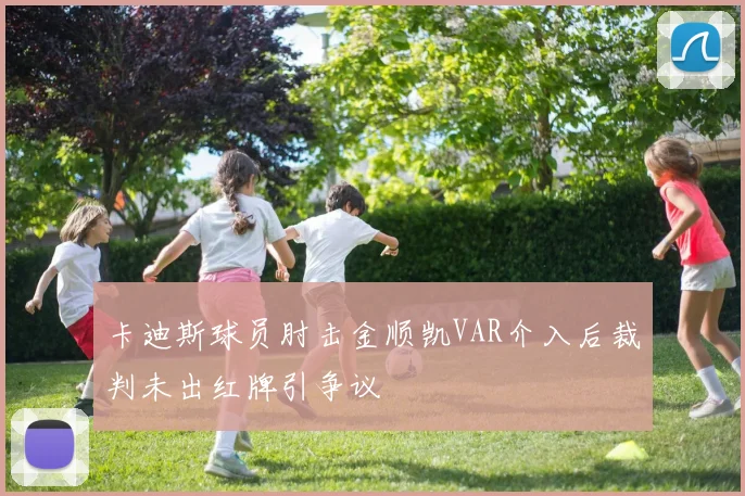 卡迪斯球员肘击金顺凯VAR介入后裁判未出红牌引争议