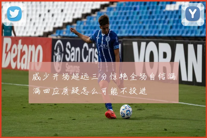 威少开场超远三分惊艳全场自信满满回应质疑怎么可能不投进