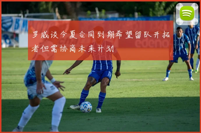 罗威谈今夏合同到期希望留队开拓者但需协商未来计划