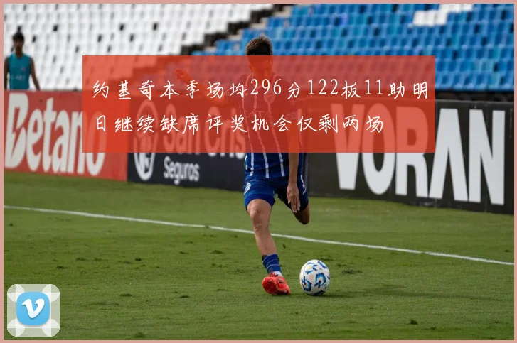 约基奇本季场均296分122板11助明日继续缺席评奖机会仅剩两场