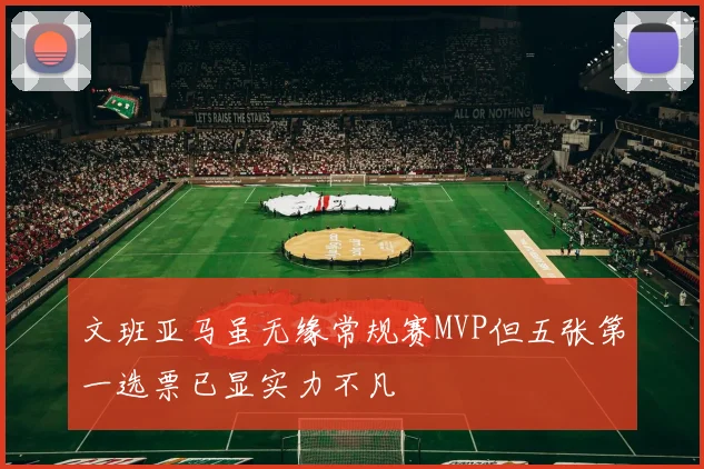 文班亚马虽无缘常规赛MVP但五张第一选票已显实力不凡