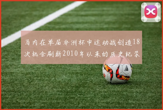 马内在单届非洲杯中运动战创造18次机会刷新2010年以来的历史纪录